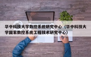 华中科技大学数控系统研究中心（华中科技大学国家数控系统工程技术研究中心）