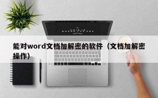 能对word文档加解密的软件（文档加解密操作）