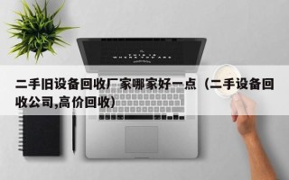 二手旧设备回收厂家哪家好一点（二手设备回收公司,高价回收）