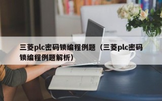 三菱plc密码锁编程例题（三菱plc密码锁编程例题解析）