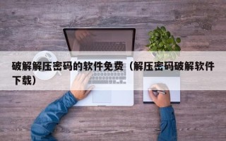 破解解压密码的软件免费（解压密码破解软件下载）