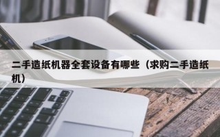 二手造纸机器全套设备有哪些（求购二手造纸机）