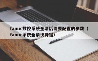 fanuc数控系统全清后需要配置的参数（fanuc系统全清快捷键）