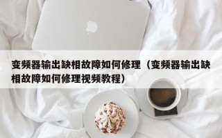 变频器输出缺相故障如何修理（变频器输出缺相故障如何修理视频教程）