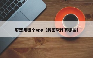 解密用哪个app（解密软件有哪些）