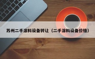 苏州二手涂料设备转让（二手涂料设备价格）