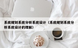 系统规划系统分析系统设计（系统规划系统分析系统设计的理解）