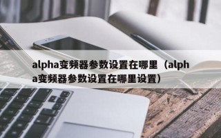 alpha变频器参数设置在哪里（alpha变频器参数设置在哪里设置）