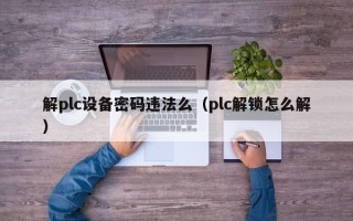 解plc设备密码违法么（plc解锁怎么解）