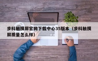 步科触摸屏官网下载中心35版本（步科触摸屏质量怎么样）