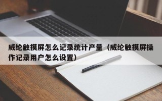 威纶触摸屏怎么记录统计产量（威纶触摸屏操作记录用户怎么设置）