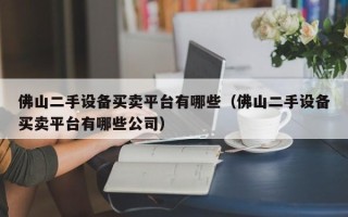 佛山二手设备买卖平台有哪些（佛山二手设备买卖平台有哪些公司）