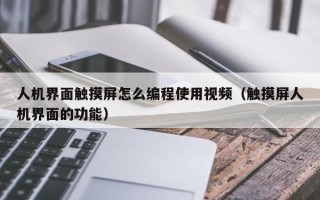 人机界面触摸屏怎么编程使用视频（触摸屏人机界面的功能）