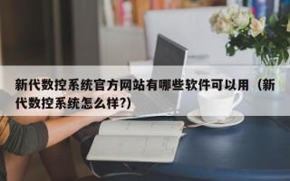 新代数控系统官方网站有哪些软件可以用（新代数控系统怎么样?）
