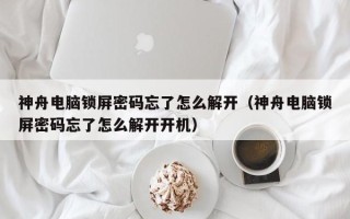 神舟电脑锁屏密码忘了怎么解开（神舟电脑锁屏密码忘了怎么解开开机）