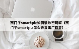 西门子smartplc如何清除密码呢（西门子smartplc怎么恢复出厂设置）