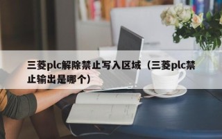 三菱plc解除禁止写入区域（三菱plc禁止输出是哪个）