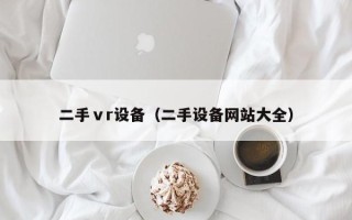 二手ⅴr设备（二手设备网站大全）