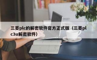 三菱plc的解密软件官方正式版（三菱plc3u解密软件）