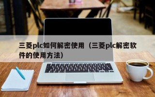 三菱plc如何解密使用（三菱plc解密软件的使用方法）