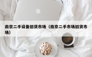 南京二手设备旧货市场（南京二手市场旧货市场）