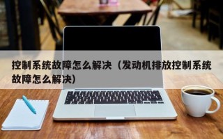 控制系统故障怎么解决（发动机排放控制系统故障怎么解决）