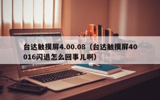 台达触摸屏4.00.08（台达触摸屏40016闪退怎么回事儿啊）