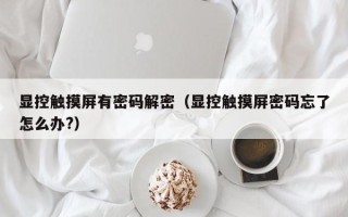 显控触摸屏有密码解密（显控触摸屏密码忘了怎么办?）