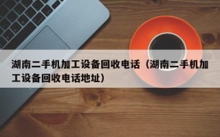 湖南二手机加工设备回收电话（湖南二手机加工设备回收电话地址）