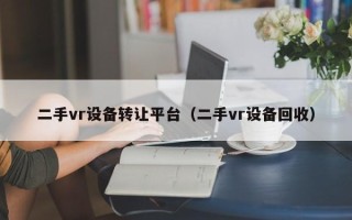 二手vr设备转让平台（二手vr设备回收）