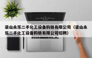 梁山永乐二手化工设备购销有限公司（梁山永乐二手化工设备购销有限公司招聘）