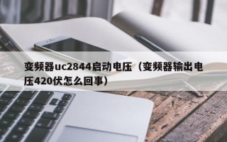 变频器uc2844启动电压（变频器输出电压420伏怎么回事）