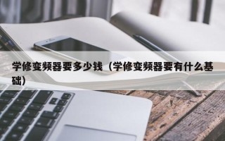 学修变频器要多少钱（学修变频器要有什么基础）