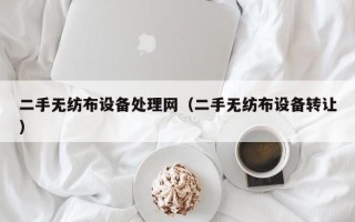 二手无纺布设备处理网（二手无纺布设备转让）