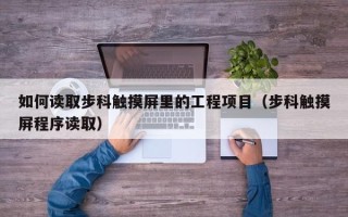 如何读取步科触摸屏里的工程项目（步科触摸屏程序读取）