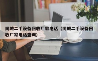 同城二手设备回收厂家电话（同城二手设备回收厂家电话查询）