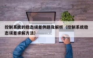 控制系统的稳态误差例题及解析（控制系统稳态误差求解方法）