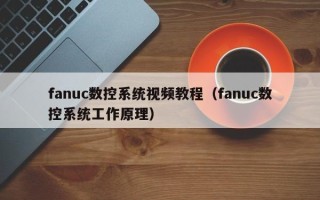 fanuc数控系统视频教程（fanuc数控系统工作原理）