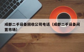 成都二手设备回收公司电话（成都二手设备闲置市场）