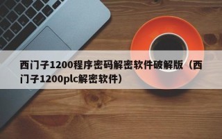 西门子1200程序密码解密软件破解版（西门子1200plc解密软件）