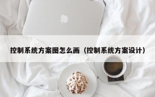 控制系统方案图怎么画（控制系统方案设计）