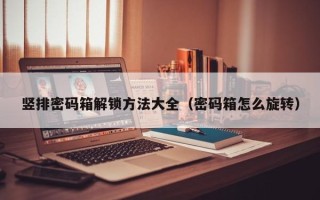 竖排密码箱解锁方法大全（密码箱怎么旋转）