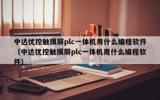 中达优控触摸屏plc一体机用什么编程软件（中达优控触摸屏plc一体机用什么编程软件）