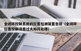 全闭环控制系统的位置检测装置包括（全闭环位置控制误差过大如何处理）