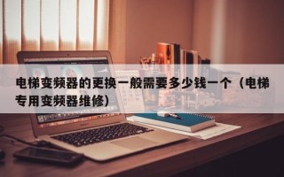 电梯变频器的更换一般需要多少钱一个（电梯专用变频器维修）