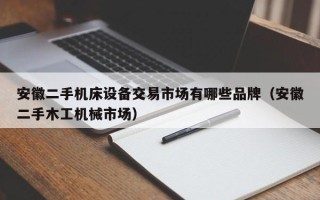 安徽二手机床设备交易市场有哪些品牌（安徽二手木工机械市场）