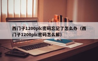 西门子1200plc密码忘记了怎么办（西门子1200plc密码怎么解）