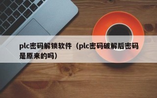 plc密码解锁软件（plc密码破解后密码是原来的吗）