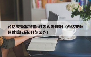 台达变频器报警off怎么处理啊（台达变频器故障代码off怎么办）