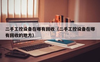 二手工控设备在哪有回收（二手工控设备在哪有回收的地方）